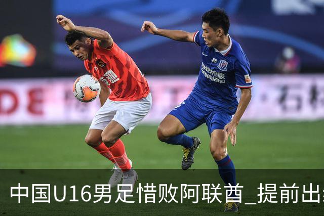 中国U16男足惜败阿联酋 提前出线机会降至悬念